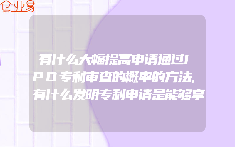 有什么大幅提高申请通过IPO专利审查的概率的方法,有什么发明专利申请是能够享受优先审查权的