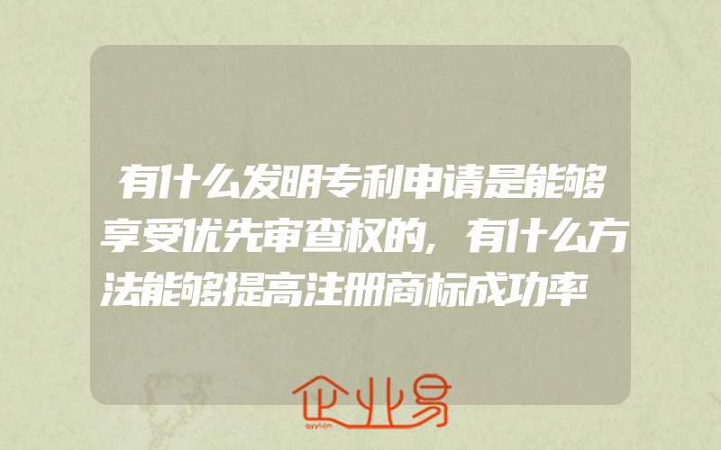 有什么发明专利申请是能够享受优先审查权的,有什么方法能够提高注册商标成功率