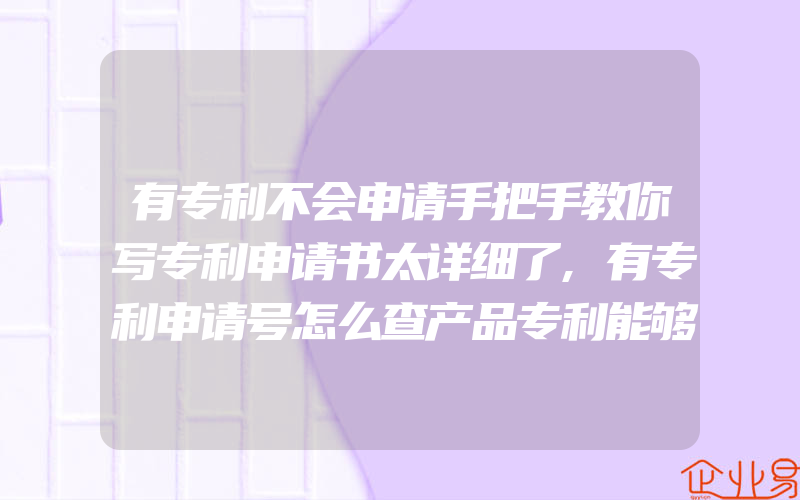 有专利不会申请手把手教你写专利申请书太详细了,有专利申请号怎么查产品专利能够吗