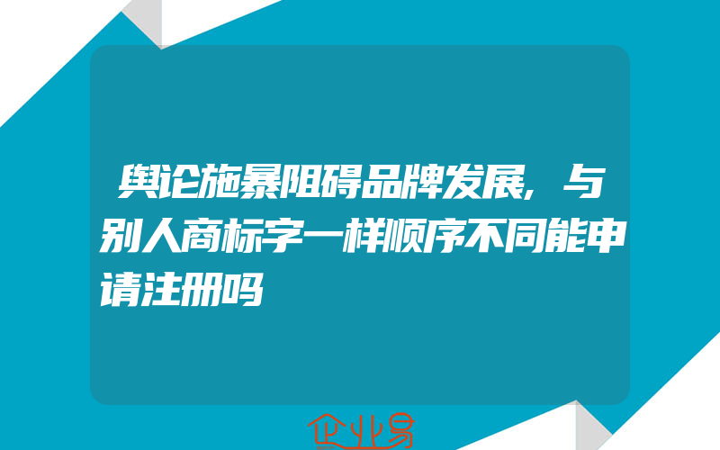 舆论施暴阻碍品牌发展,与别人商标字一样顺序不同能申请注册吗