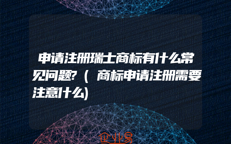 申请注册瑞士商标有什么常见问题?(商标申请注册需要注意什么)