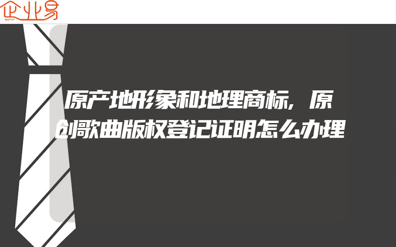 原产地形象和地理商标,原创歌曲版权登记证明怎么办理