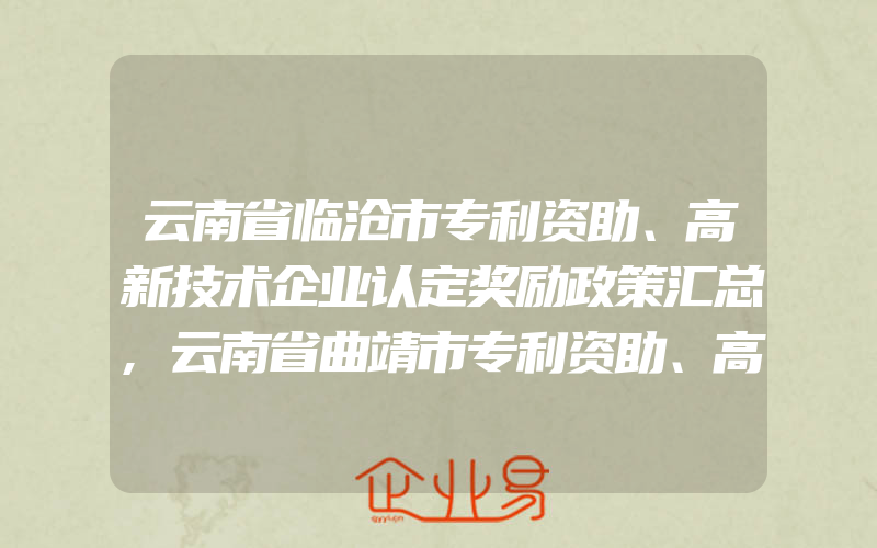 云南省临沧市专利资助、高新技术企业认定奖励政策汇总,云南省曲靖市专利资助、高新技术企业认定、知识产权贯标奖励政策汇总