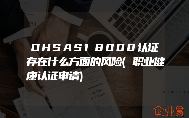 OHSAS18000认证存在什么方面的风险(职业健康认证申请)