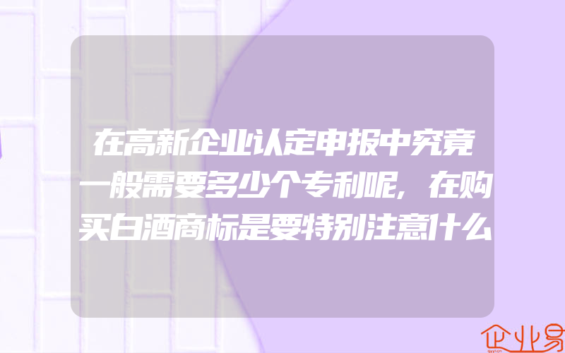 在高新企业认定申报中究竟一般需要多少个专利呢,在购买白酒商标是要特别注意什么