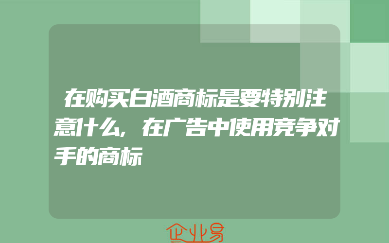 在购买白酒商标是要特别注意什么,在广告中使用竞争对手的商标