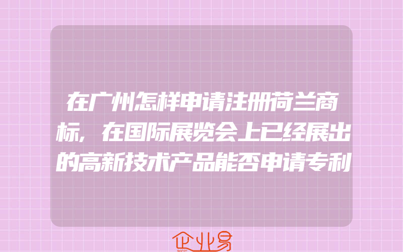 在广州怎样申请注册荷兰商标,在国际展览会上已经展出的高新技术产品能否申请专利