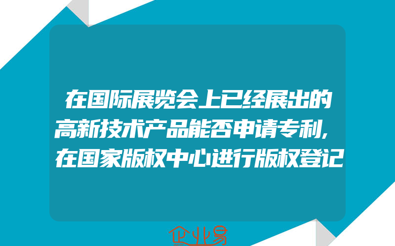 在国际展览会上已经展出的高新技术产品能否申请专利,在国家版权中心进行版权登记多少钱