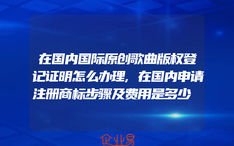 在国内国际原创歌曲版权登记证明怎么办理,在国内申请注册商标步骤及费用是多少