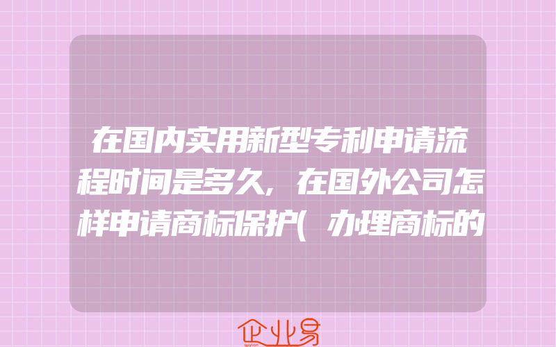 在国内实用新型专利申请流程时间是多久,在国外公司怎样申请商标保护(办理商标的流程)