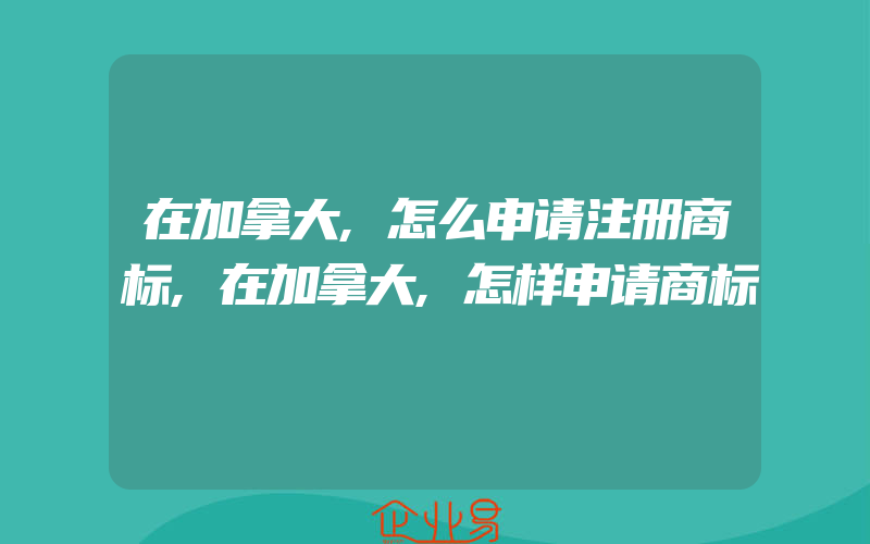 在加拿大,怎么申请注册商标,在加拿大,怎样申请商标