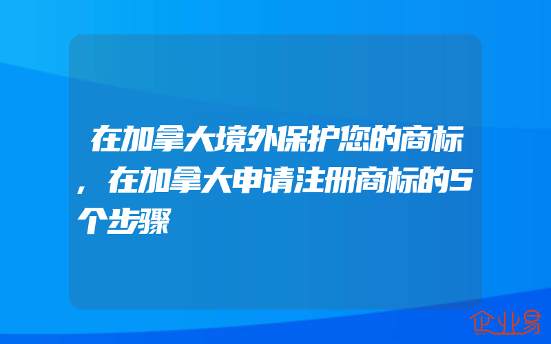 在加拿大境外保护您的商标,在加拿大申请注册商标的5个步骤