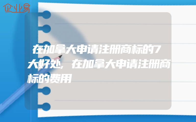 在加拿大申请注册商标的7大好处,在加拿大申请注册商标的费用