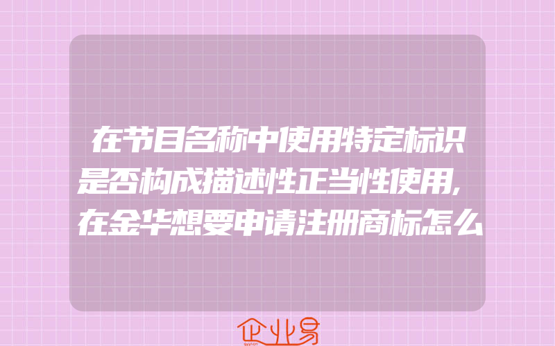 在节目名称中使用特定标识是否构成描述性正当性使用,在金华想要申请注册商标怎么办