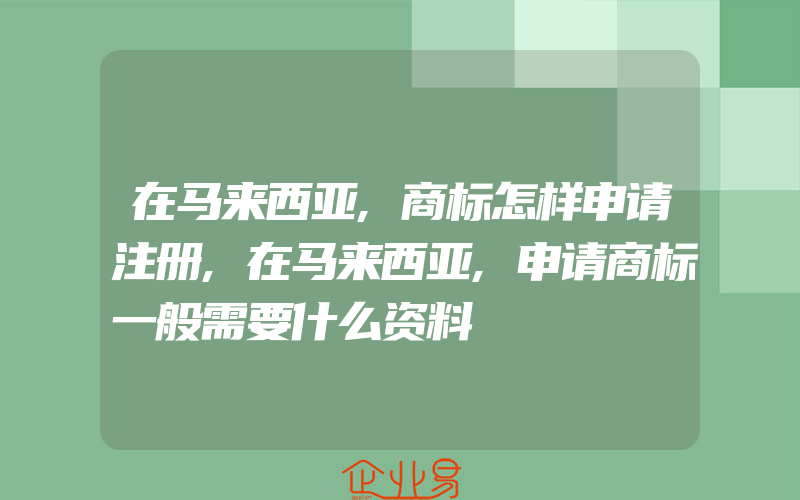 在马来西亚,商标怎样申请注册,在马来西亚,申请商标一般需要什么资料