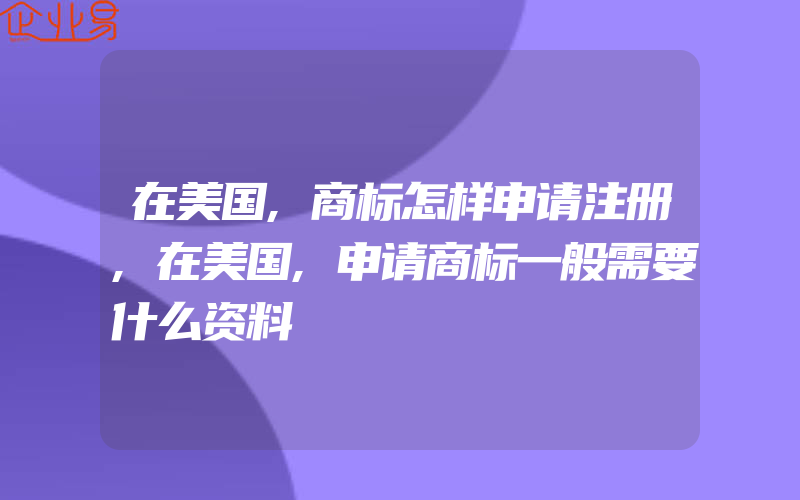 在美国,商标怎样申请注册,在美国,申请商标一般需要什么资料