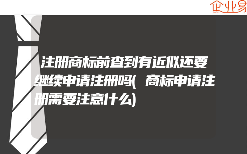 注册商标前查到有近似还要继续申请注册吗(商标申请注册需要注意什么)