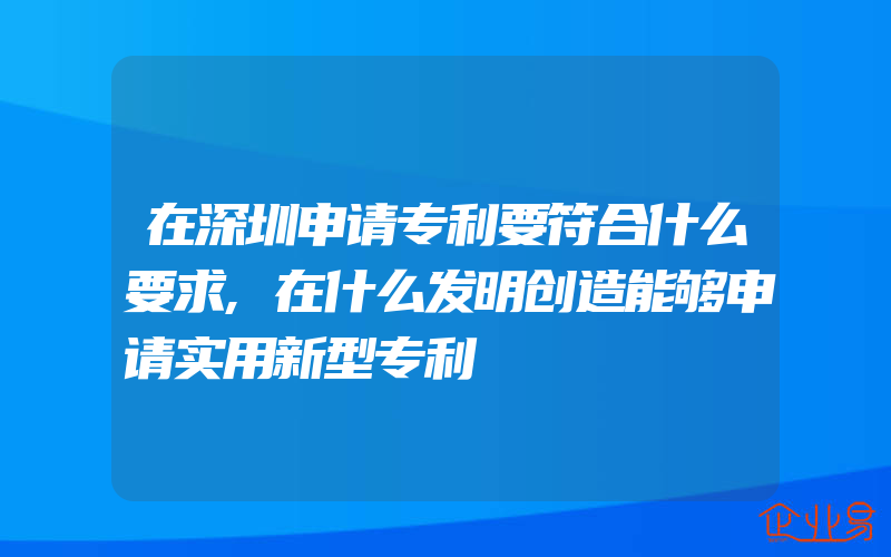 在深圳申请专利要符合什么要求,在什么发明创造能够申请实用新型专利