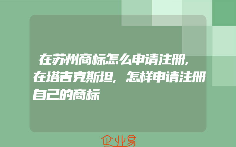 在苏州商标怎么申请注册,在塔吉克斯坦,怎样申请注册自己的商标