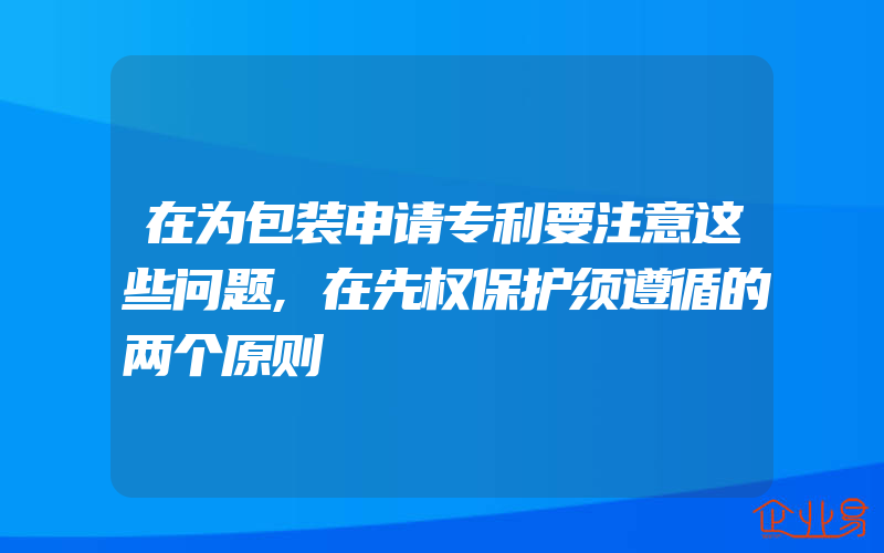 在为包装申请专利要注意这些问题,在先权保护须遵循的两个原则