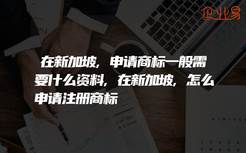 在新加坡,申请商标一般需要什么资料,在新加坡,怎么申请注册商标