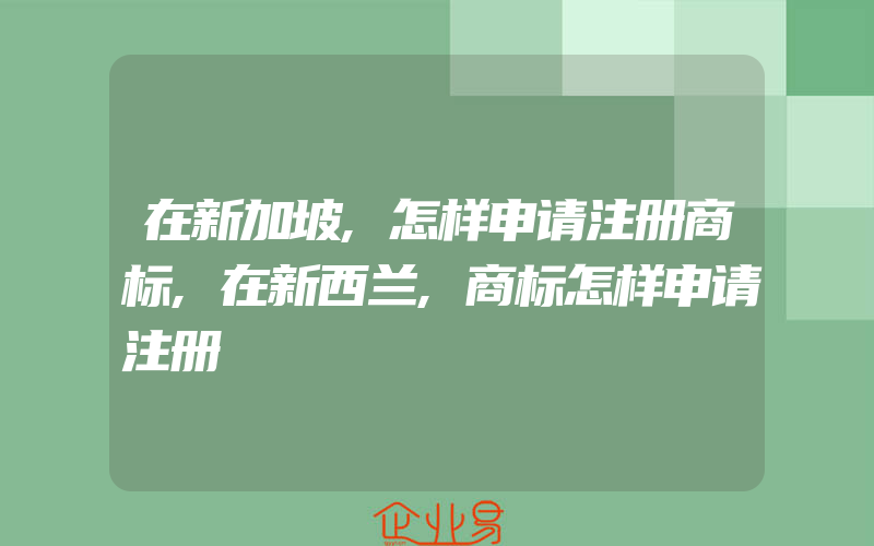 在新加坡,怎样申请注册商标,在新西兰,商标怎样申请注册