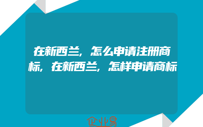 在新西兰,怎么申请注册商标,在新西兰,怎样申请商标