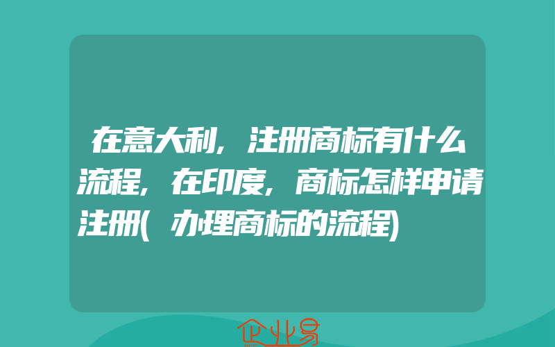 在意大利,注册商标有什么流程,在印度,商标怎样申请注册(办理商标的流程)