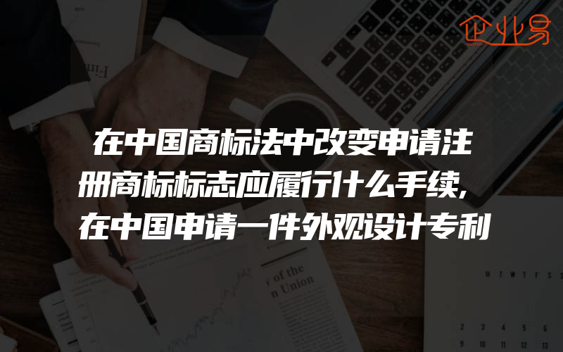 在中国商标法中改变申请注册商标标志应履行什么手续,在中国申请一件外观设计专利一般需要多少钱