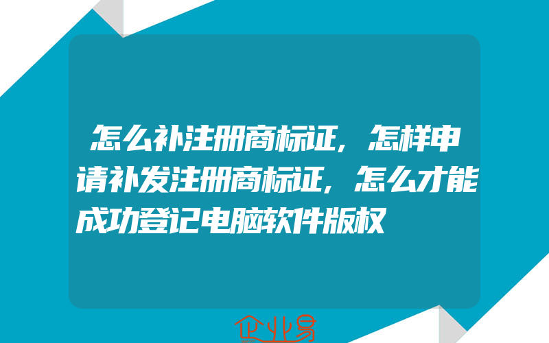 怎么补注册商标证,怎样申请补发注册商标证,怎么才能成功登记电脑软件版权