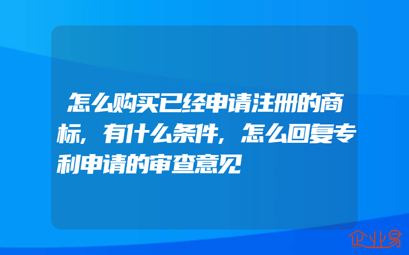 怎么购买已经申请注册的商标,有什么条件,怎么回复专利申请的审查意见