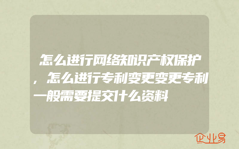 怎么进行网络知识产权保护,怎么进行专利变更变更专利一般需要提交什么资料