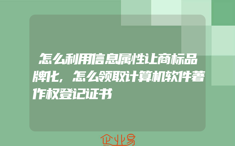 怎么利用信息属性让商标品牌化,怎么领取计算机软件著作权登记证书