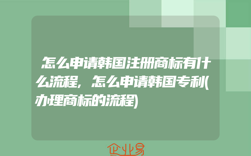 怎么申请韩国注册商标有什么流程,怎么申请韩国专利(办理商标的流程)