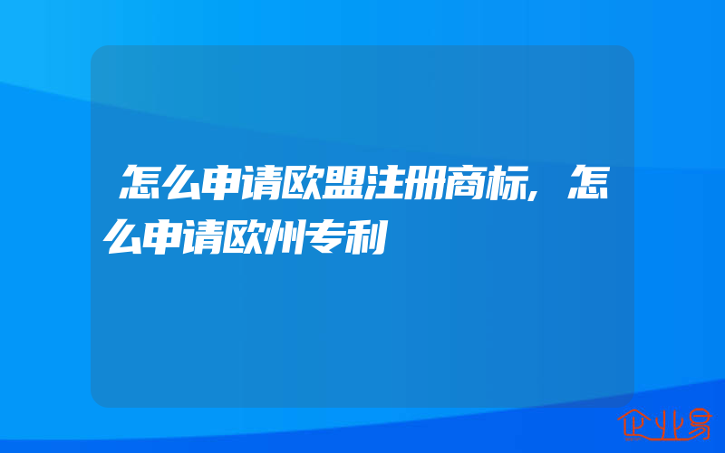 怎么申请欧盟注册商标,怎么申请欧州专利