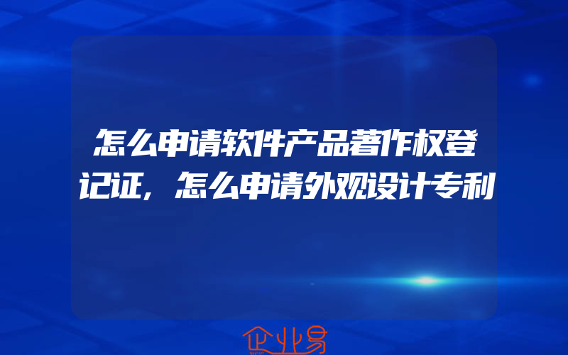 怎么申请软件产品著作权登记证,怎么申请外观设计专利