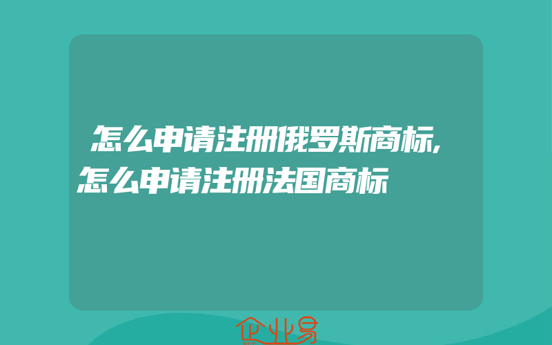 怎么申请注册俄罗斯商标,怎么申请注册法国商标