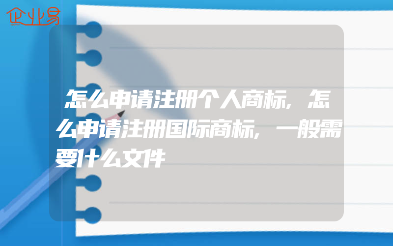 怎么申请注册个人商标,怎么申请注册国际商标,一般需要什么文件