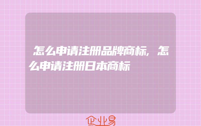 怎么申请注册品牌商标,怎么申请注册日本商标