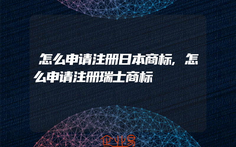 怎么申请注册日本商标,怎么申请注册瑞士商标