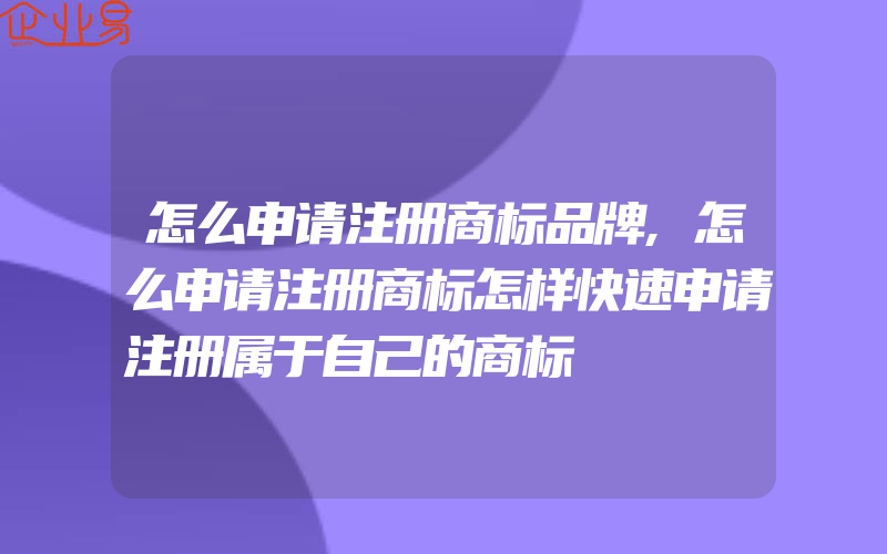 怎么申请注册商标品牌,怎么申请注册商标怎样快速申请注册属于自己的商标