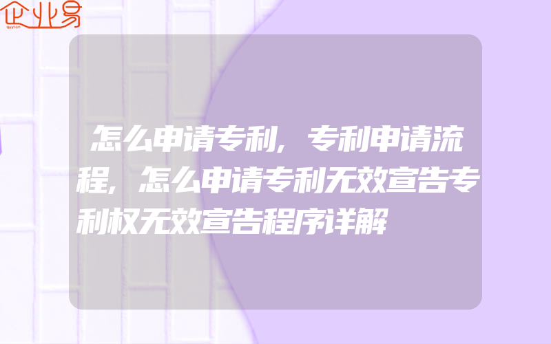 怎么申请专利,专利申请流程,怎么申请专利无效宣告专利权无效宣告程序详解