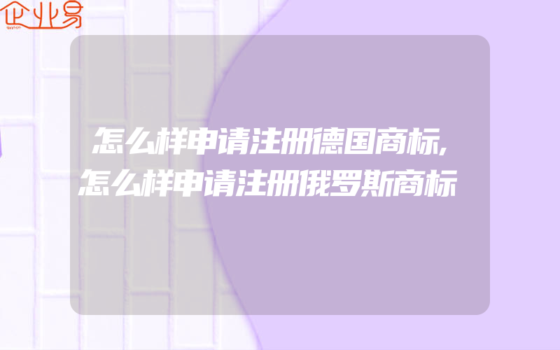 怎么样申请注册德国商标,怎么样申请注册俄罗斯商标