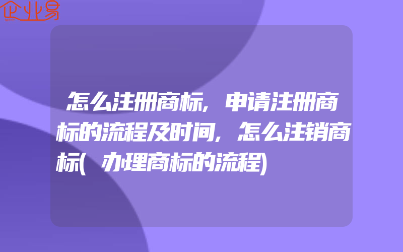 怎么注册商标,申请注册商标的流程及时间,怎么注销商标(办理商标的流程)