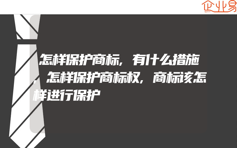 怎样保护商标,有什么措施,怎样保护商标权,商标该怎样进行保护