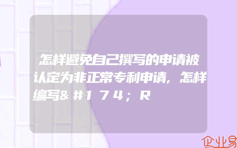 怎样避免自己撰写的申请被认定为非正常专利申请,怎样编写®R