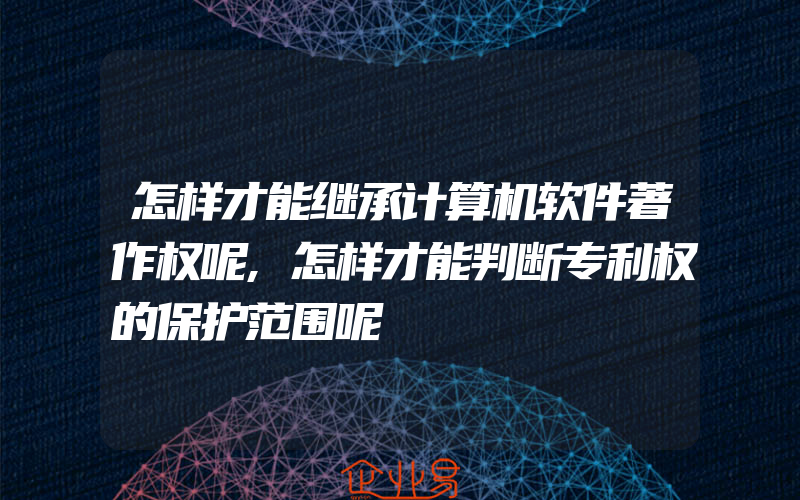 怎样才能继承计算机软件著作权呢,怎样才能判断专利权的保护范围呢