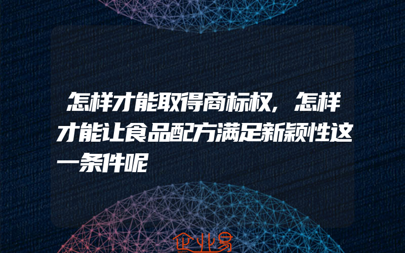 怎样才能取得商标权,怎样才能让食品配方满足新颖性这一条件呢