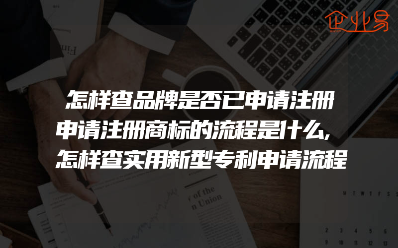 怎样查品牌是否已申请注册申请注册商标的流程是什么,怎样查实用新型专利申请流程阶段内容(办理商标的流程)