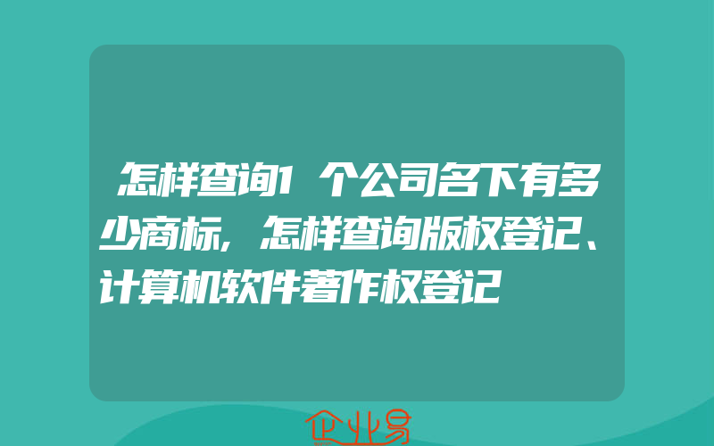 怎样查询1个公司名下有多少商标,怎样查询版权登记、计算机软件著作权登记